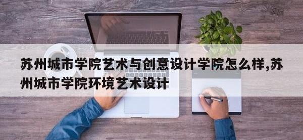 苏州城市学院艺术与创意设计学院怎么样,苏州城市学院环境艺术设计