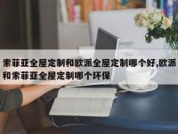 索菲亚全屋定制和欧派全屋定制哪个好,欧派和索菲亚全屋定制哪个环保