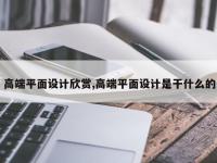 高端平面设计欣赏,高端平面设计是干什么的