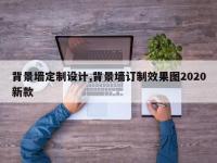 背景墙定制设计,背景墙订制效果图2020新款