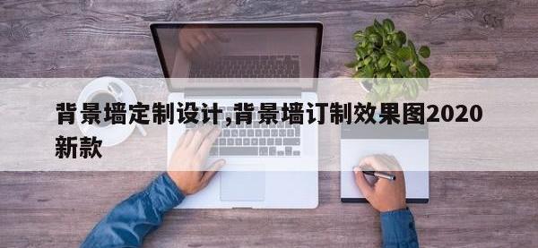 背景墙定制设计,背景墙订制效果图2020新款
