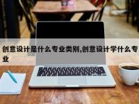 创意设计是什么专业类别,创意设计学什么专业