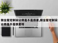 做全屋定制设计师是不是很累,做全屋定制设计师是不是很累呀