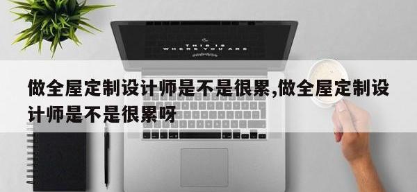 做全屋定制设计师是不是很累,做全屋定制设计师是不是很累呀