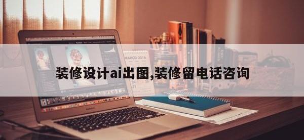 装修设计ai出图,装修留电话咨询