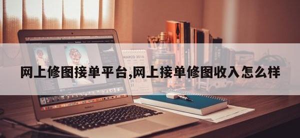 网上修图接单平台,网上接单修图收入怎么样