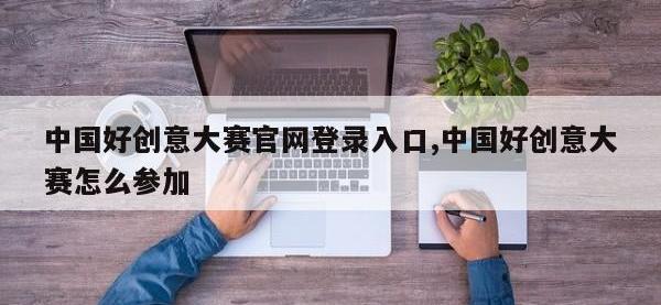 中国好创意大赛官网登录入口,中国好创意大赛怎么参加