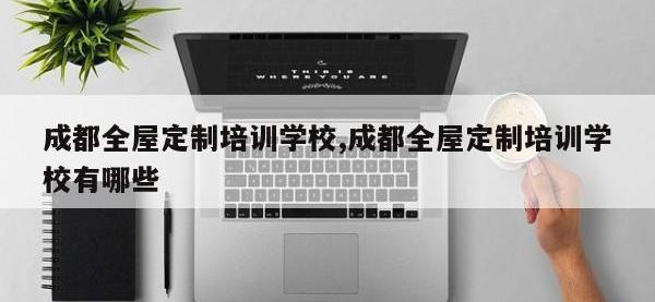 成都全屋定制培训学校,成都全屋定制培训学校有哪些