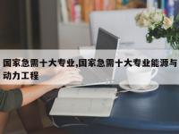 国家急需十大专业,国家急需十大专业能源与动力工程