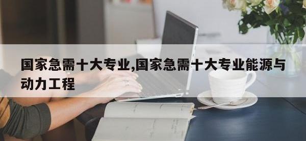 国家急需十大专业,国家急需十大专业能源与动力工程