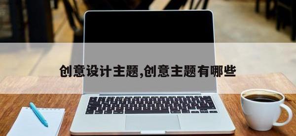 创意设计主题,创意主题有哪些