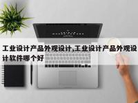 工业设计产品外观设计,工业设计产品外观设计软件哪个好