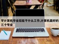 学计算机毕业后能干什么工作,计算机最好的三个专业