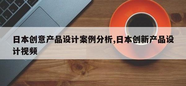 日本创意产品设计案例分析,日本创新产品设计视频