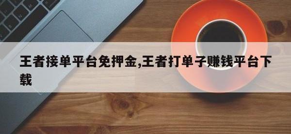 王者接单平台免押金,王者打单子赚钱平台下载