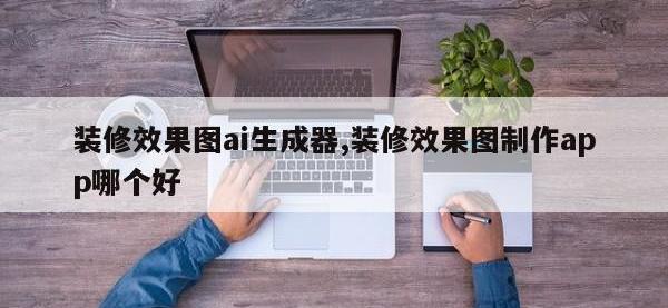 装修效果图ai生成器,装修效果图制作app哪个好