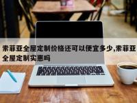 索菲亚全屋定制价格还可以便宜多少,索菲亚全屋定制实惠吗