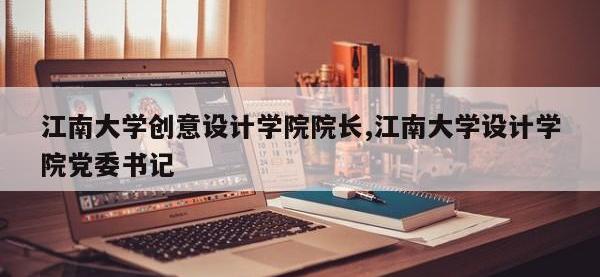 江南大学创意设计学院院长,江南大学设计学院党委书记