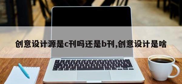 创意设计源是c刊吗还是b刊,创意设计是啥