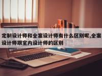 定制设计师和全案设计师有什么区别呢,全案设计师跟室内设计师的区别