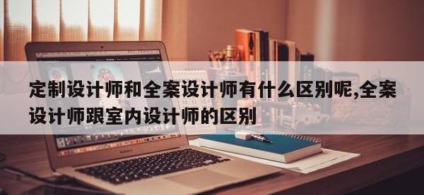 定制设计师和全案设计师有什么区别呢,全案设计师跟室内设计师的区别