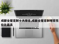 成都全屋定制十大排名,成都全屋定制哪家性价比最高