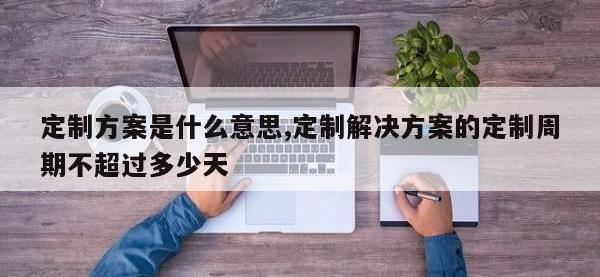 定制方案是什么意思,定制解决方案的定制周期不超过多少天