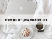 附近包装礼盒厂,附近包装礼盒厂招工