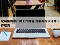 定制柜体设计师工作内容,定制衣柜设计师工作职责