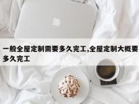 一般全屋定制需要多久完工,全屋定制大概要多久完工
