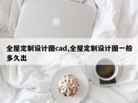 全屋定制设计图cad,全屋定制设计图一般多久出