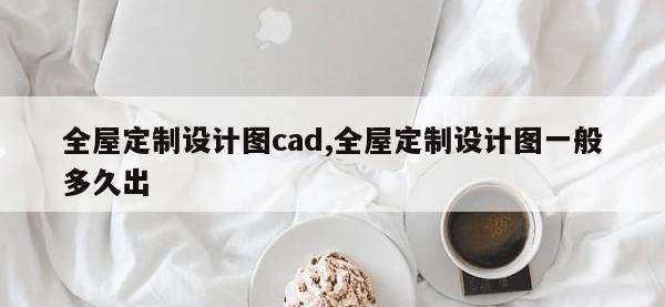 全屋定制设计图cad,全屋定制设计图一般多久出