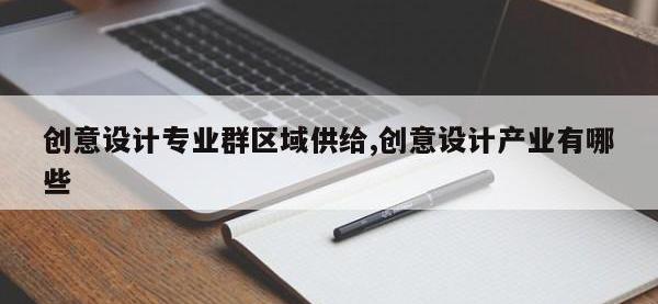 创意设计专业群区域供给,创意设计产业有哪些