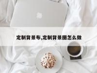 定制背景布,定制背景图怎么做