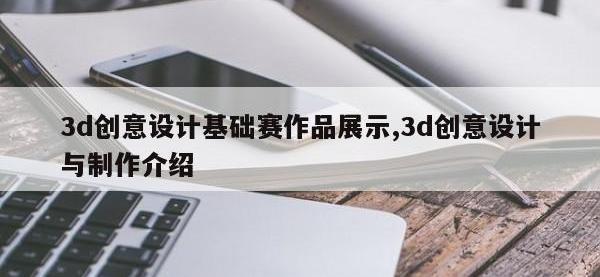 3d创意设计基础赛作品展示,3d创意设计与制作介绍