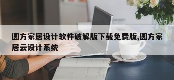 圆方家居设计软件破解版下载免费版,圆方家居云设计系统