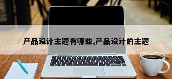 产品设计主题有哪些,产品设计的主题