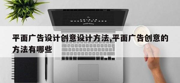 平面广告设计创意设计方法,平面广告创意的方法有哪些