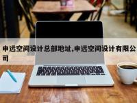 申远空间设计总部地址,申远空间设计有限公司