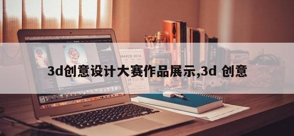 3d创意设计大赛作品展示,3d 创意