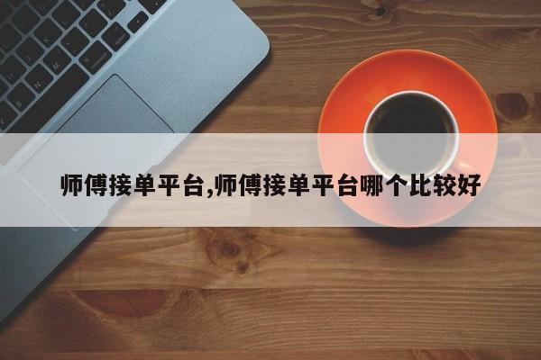 师傅接单平台,师傅接单平台哪个比较好