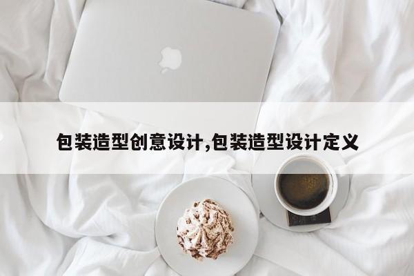 包装造型创意设计,包装造型设计定义