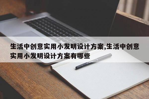 生活中创意实用小发明设计方案,生活中创意实用小发明设计方案有哪些