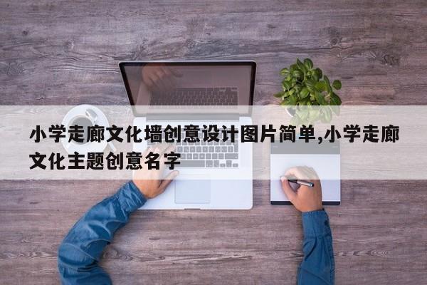 小学走廊文化墙创意设计图片简单,小学走廊文化主题创意名字