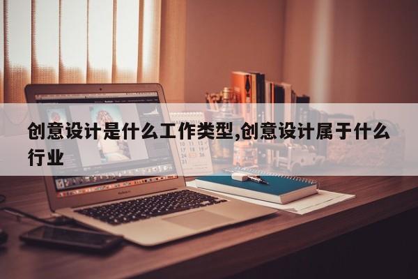 创意设计是什么工作类型,创意设计属于什么行业