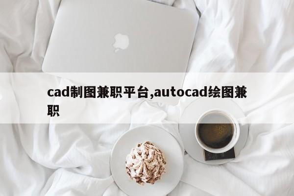 cad制图兼职平台,autocad绘图兼职
