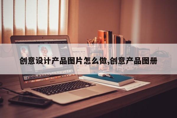 创意设计产品图片怎么做,创意产品图册