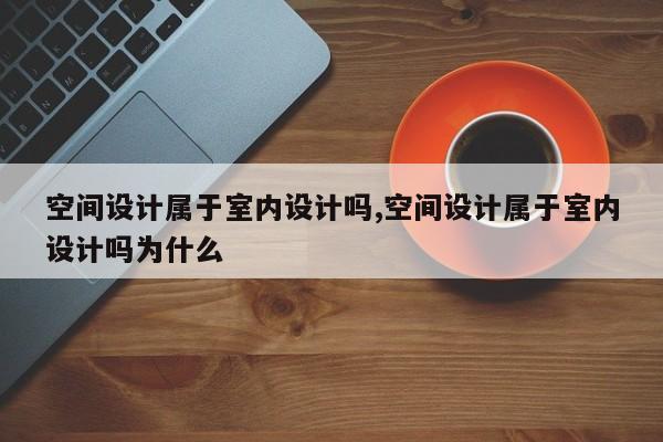 空间设计属于室内设计吗,空间设计属于室内设计吗为什么