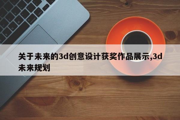 关于未来的3d创意设计获奖作品展示,3d未来规划