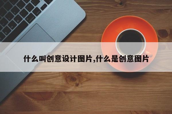 什么叫创意设计图片,什么是创意图片
